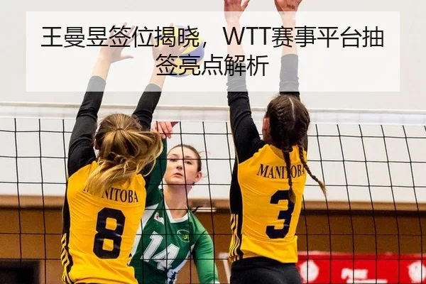 王曼昱签位揭晓，WTT赛事平台抽签亮点解析