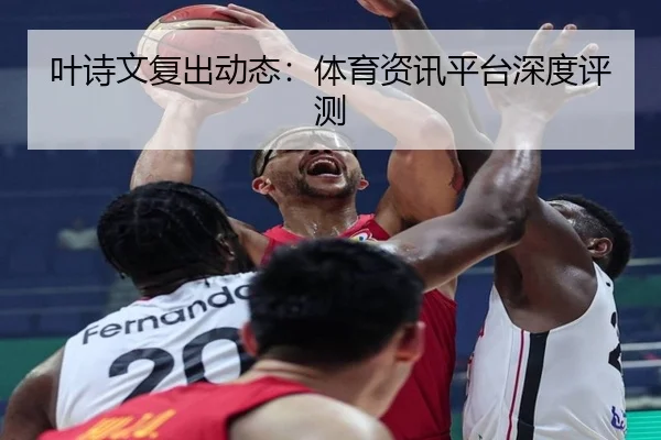 叶诗文复出动态：体育资讯平台深度评测