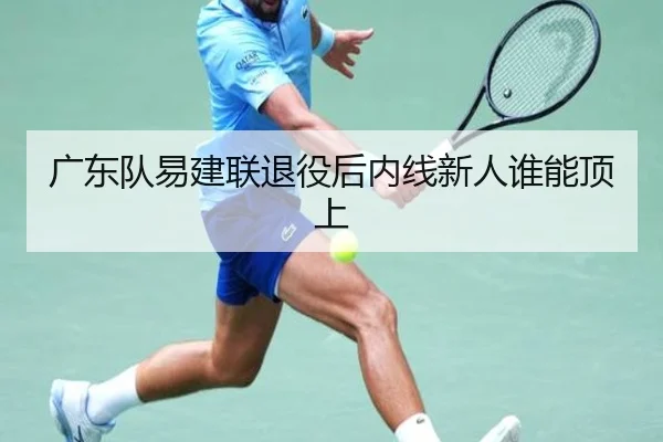 广东队易建联退役后内线新人谁能顶上